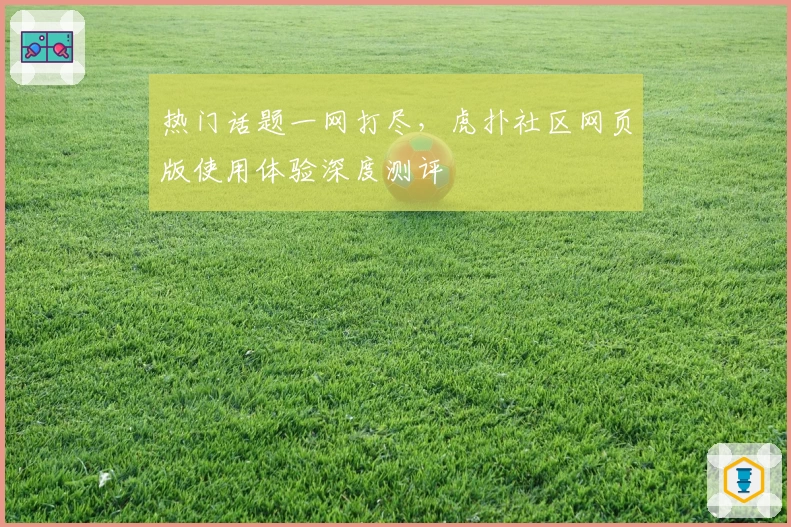 热门话题一网打尽，虎扑社区网页版使用体验深度测评