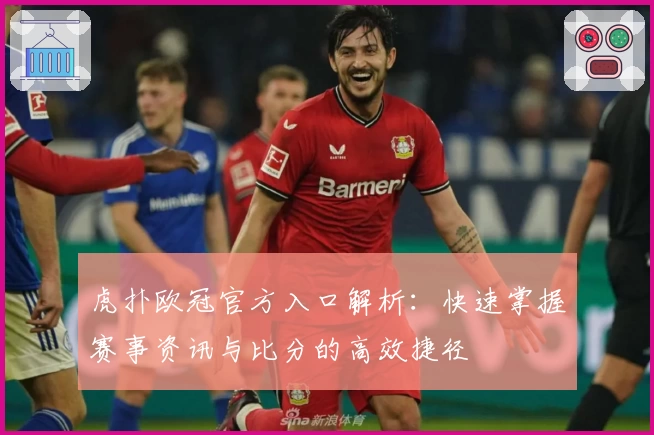 虎扑欧冠官方入口解析:快速掌握赛事资讯与比分的高效捷径