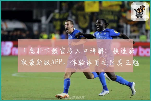 「虎扑下载官方入口详解：快速获取最新版APP，体验体育社区真正魅力」