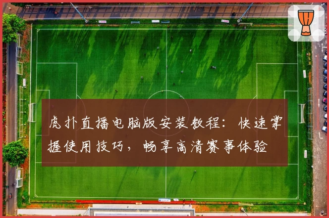 虎扑直播电脑版安装教程：快速掌握使用技巧，畅享高清赛事体验