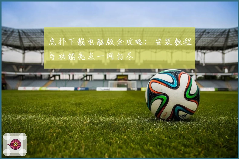 虎扑下载电脑版全攻略：安装教程与功能亮点一网打尽