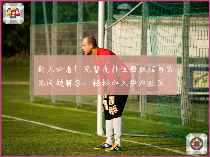 新人必看！完整虎扑注册教程与常见问题解答，轻松加入热血社区