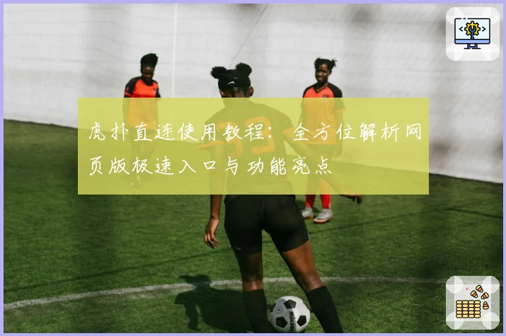 虎扑直连使用教程：全方位解析网页版极速入口与功能亮点