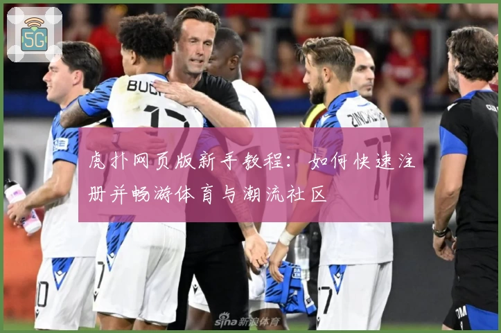 虎扑网页版新手教程：如何快速注册并畅游体育与潮流社区