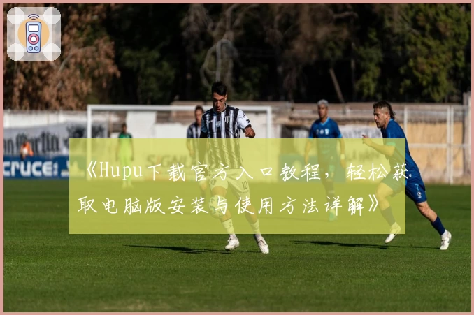 《Hupu下载官方入口教程，轻松获取电脑版安装与使用方法详解》