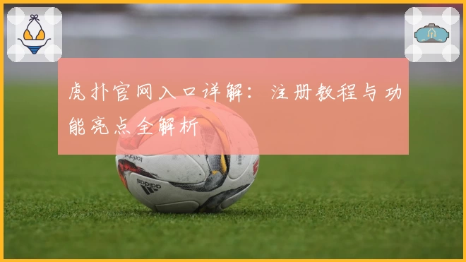 虎扑官网入口详解：注册教程与功能亮点全解析