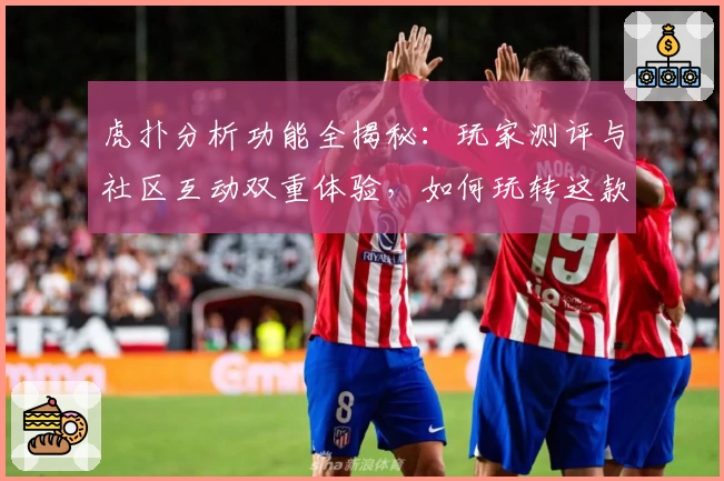 虎扑分析功能全揭秘：玩家测评与社区互动双重体验，如何玩转这款高人气体育平台？