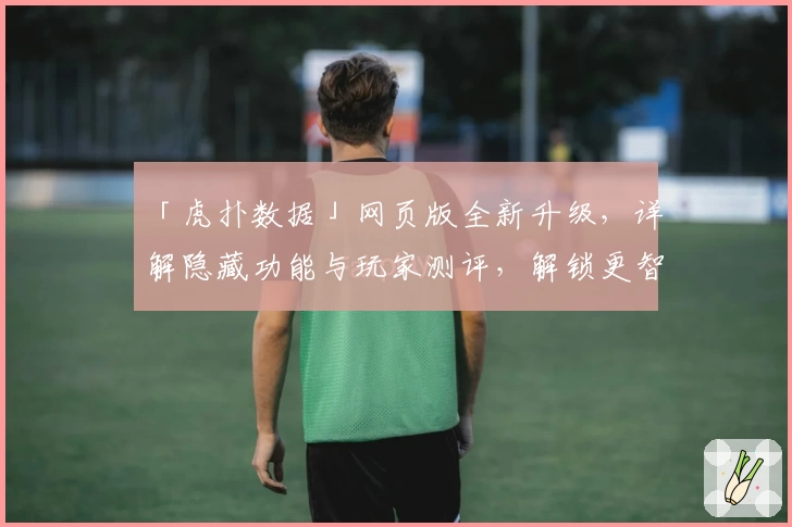 「虎扑数据」网页版全新升级，详解隐藏功能与玩家测评，解锁更智能的篮球赛事分析体验