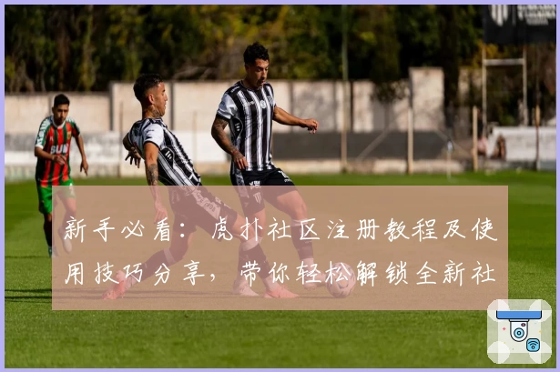 新手必看：虎扑社区注册教程及使用技巧分享，带你轻松解锁全新社交体验