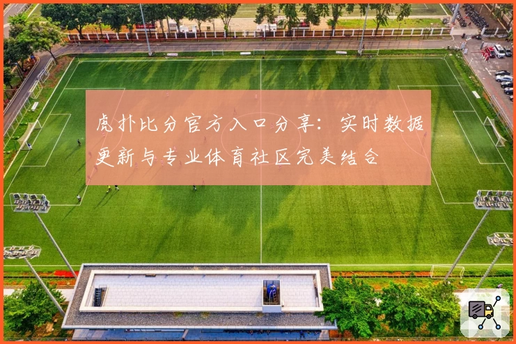 虎扑比分官方入口分享：实时数据更新与专业体育社区完美结合
