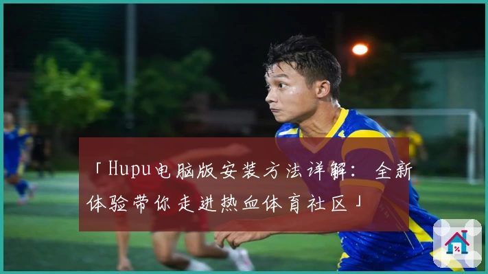 「Hupu电脑版安装方法详解：全新体验带你走进热血体育社区」
