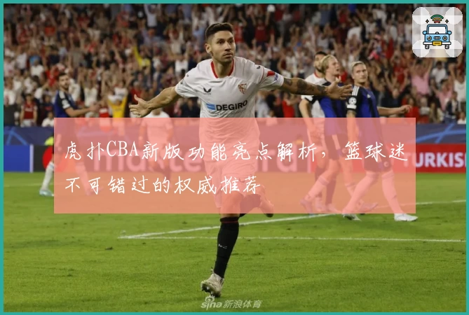 虎扑CBA新版功能亮点解析,篮球迷不可错过的权威推荐