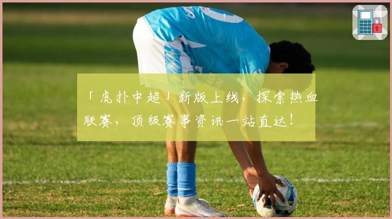 「虎扑中超」新版上线，探索热血联赛，顶级赛事资讯一站直达！