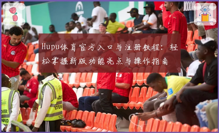Hupu体育官方入口与注册教程:轻松掌握新版功能亮点与操作指南