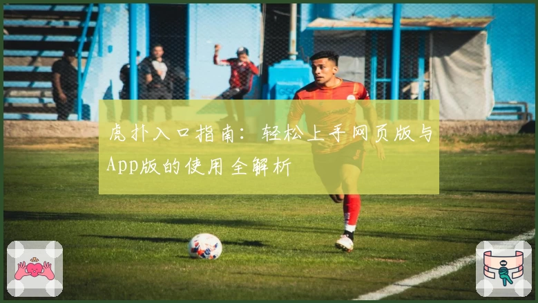 虎扑入口指南：轻松上手网页版与App版的使用全解析