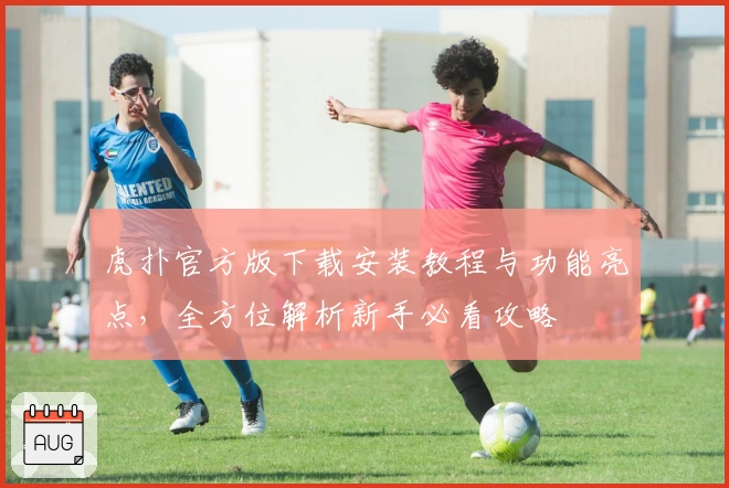 虎扑官方版下载安装教程与功能亮点，全方位解析新手必看攻略