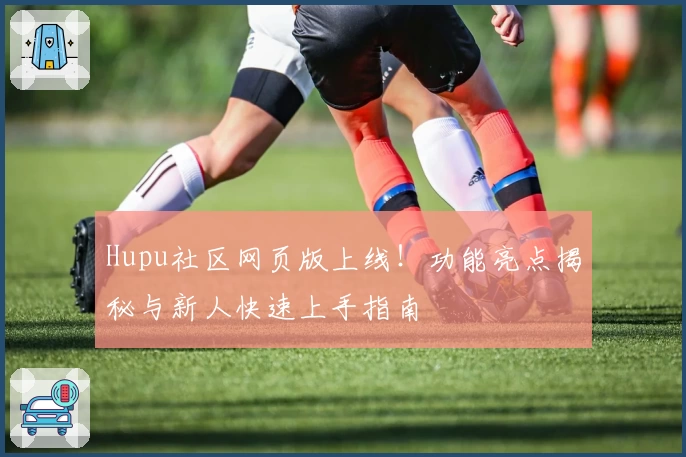 Hupu社区网页版上线！功能亮点揭秘与新人快速上手指南