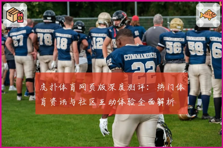 虎扑体育网页版深度测评：热门体育资讯与社区互动体验全面解析