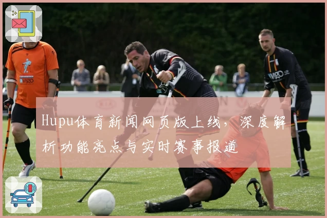Hupu体育新闻网页版上线，深度解析功能亮点与实时赛事报道