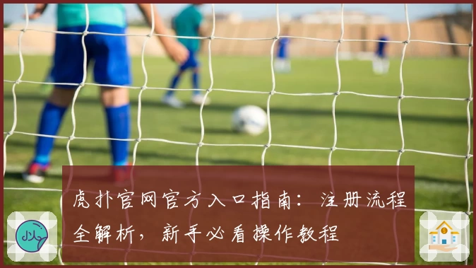 虎扑官网官方入口指南:注册流程全解析,新手必看操作教程