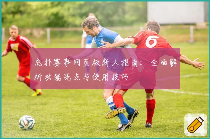 虎扑赛事网页版新人指南：全面解析功能亮点与使用技巧