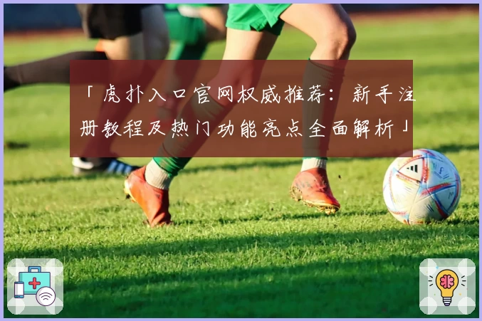 「虎扑入口官网权威推荐：新手注册教程及热门功能亮点全面解析」