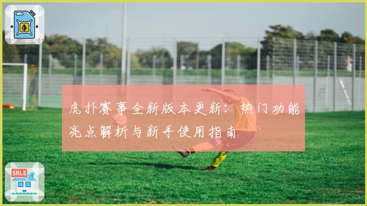 虎扑赛事全新版本更新：热门功能亮点解析与新手使用指南