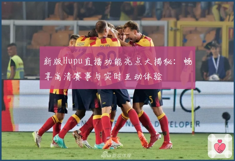 新版Hupu直播功能亮点大揭秘：畅享高清赛事与实时互动体验