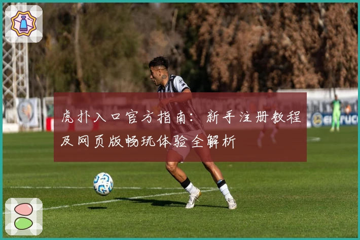 虎扑入口官方指南：新手注册教程及网页版畅玩体验全解析