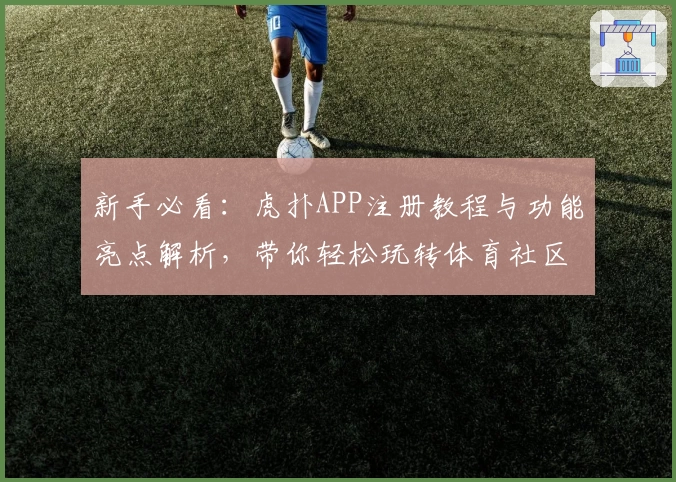 新手必看：虎扑APP注册教程与功能亮点解析，带你轻松玩转体育社区
