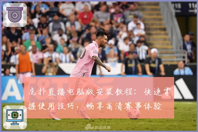 虎扑直播电脑版安装教程：快速掌握使用技巧，畅享高清赛事体验