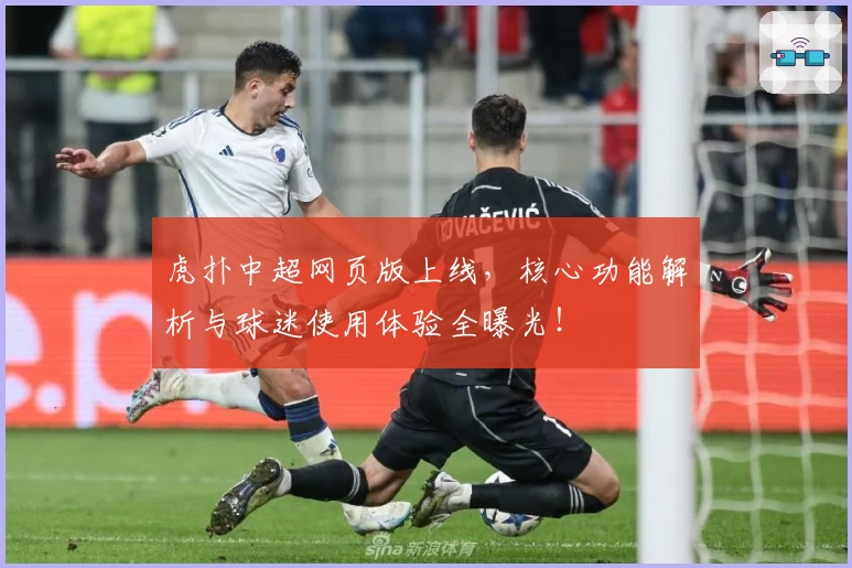 虎扑中超网页版上线，核心功能解析与球迷使用体验全曝光！