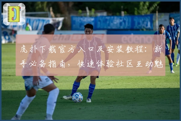 虎扑下载官方入口及安装教程：新手必备指南，快速体验社区互动魅力