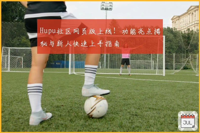 Hupu社区网页版上线！功能亮点揭秘与新人快速上手指南