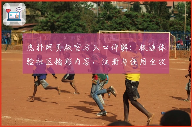 虎扑网页版官方入口详解：极速体验社区精彩内容，注册与使用全攻略