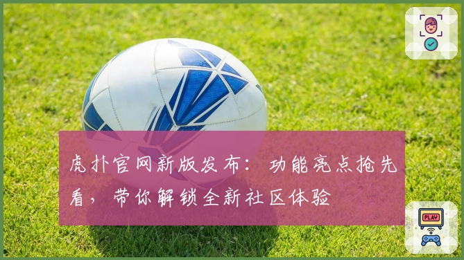 虎扑官网新版发布：功能亮点抢先看，带你解锁全新社区体验