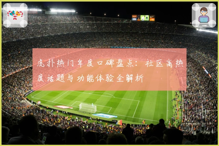 虎扑热门年度口碑盘点：社区高热度话题与功能体验全解析