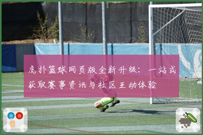 虎扑篮球网页版全新升级：一站式获取赛事资讯与社区互动体验