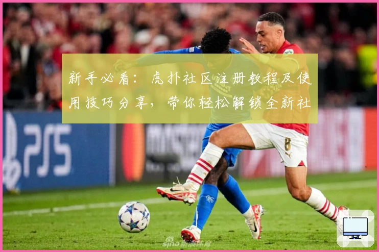 新手必看：虎扑社区注册教程及使用技巧分享，带你轻松解锁全新社交体验