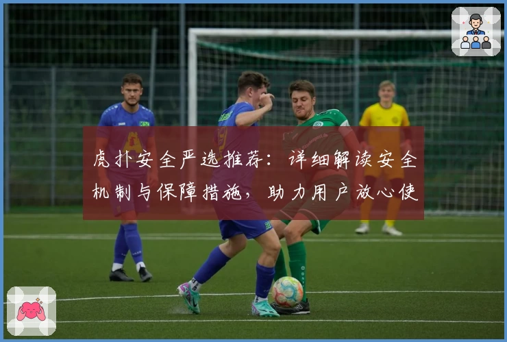虎扑安全严选推荐：详细解读安全机制与保障措施，助力用户放心使用