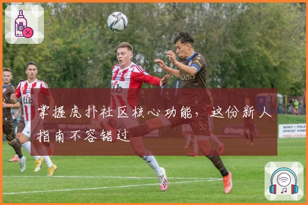 掌握虎扑社区核心功能，这份新人指南不容错过