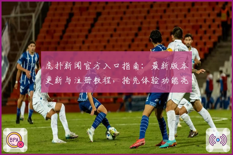 虎扑新闻官方入口指南：最新版本更新与注册教程，抢先体验功能亮点解析