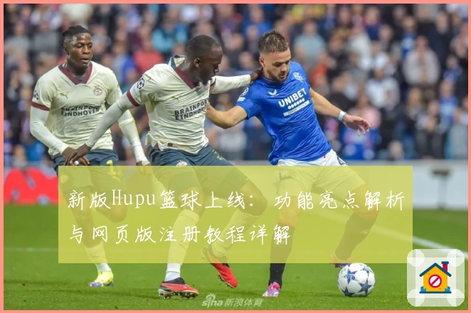新版Hupu篮球上线：功能亮点解析与网页版注册教程详解