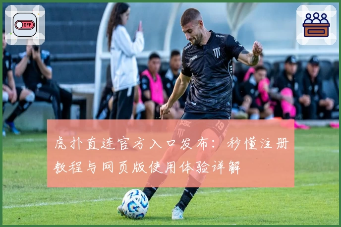 虎扑直连官方入口发布:秒懂注册教程与网页版使用体验详解
