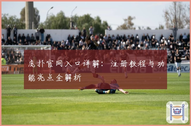 虎扑官网入口详解：注册教程与功能亮点全解析