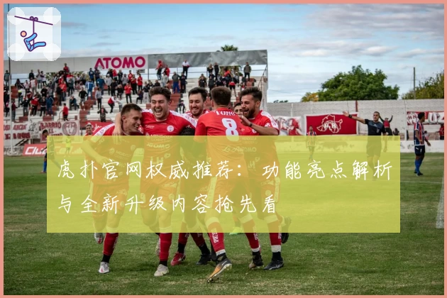 虎扑官网权威推荐：功能亮点解析与全新升级内容抢先看