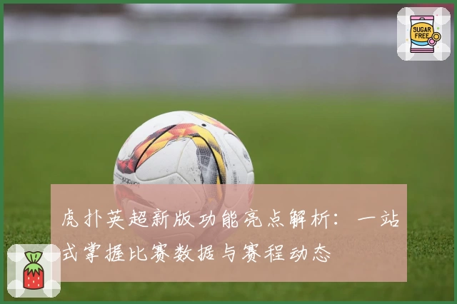 虎扑英超新版功能亮点解析：一站式掌握比赛数据与赛程动态