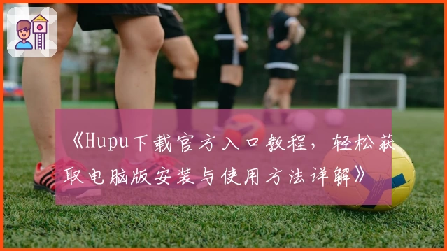 《Hupu下载官方入口教程，轻松获取电脑版安装与使用方法详解》