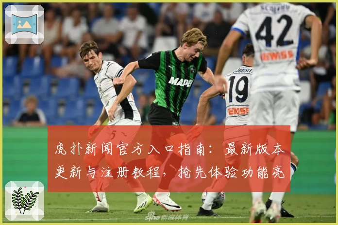 虎扑新闻官方入口指南：最新版本更新与注册教程，抢先体验功能亮点解析