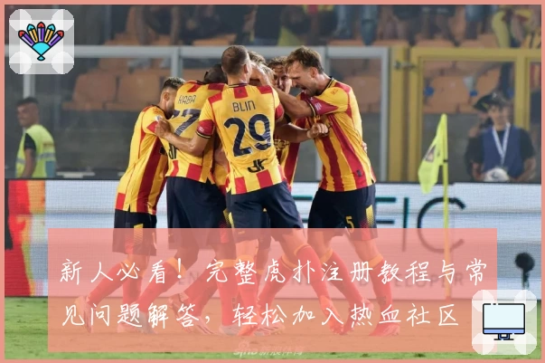 新人必看！完整虎扑注册教程与常见问题解答，轻松加入热血社区